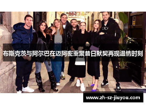 布斯克茨与阿尔巴在迈阿密重聚昔日默契再现温情时刻