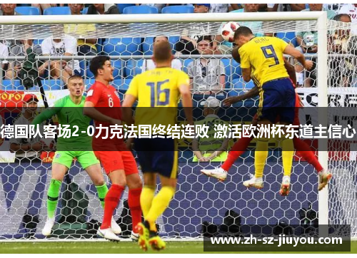 德国队客场2-0力克法国终结连败 激活欧洲杯东道主信心