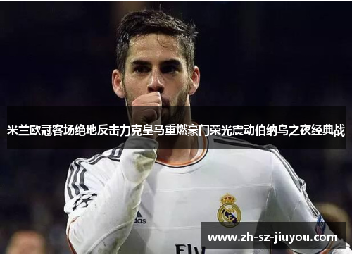 米兰欧冠客场绝地反击力克皇马重燃豪门荣光震动伯纳乌之夜经典战