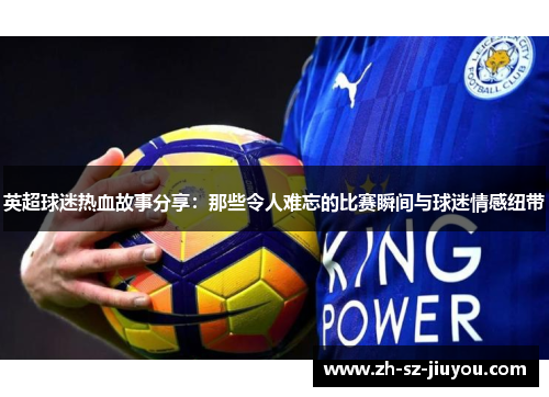 英超球迷热血故事分享：那些令人难忘的比赛瞬间与球迷情感纽带