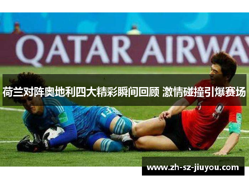 荷兰对阵奥地利四大精彩瞬间回顾 激情碰撞引爆赛场