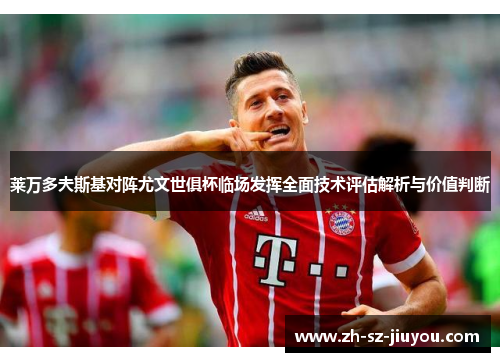 莱万多夫斯基对阵尤文世俱杯临场发挥全面技术评估解析与价值判断