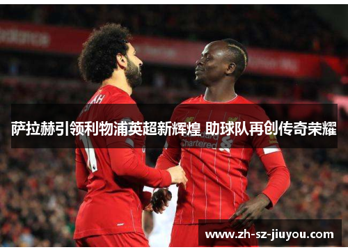 萨拉赫引领利物浦英超新辉煌 助球队再创传奇荣耀