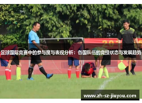 足球国际竞赛中的参与度与表现分析：各国队伍的竞技状态与发展趋势