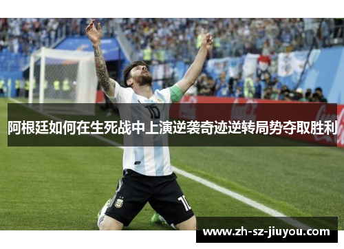 阿根廷如何在生死战中上演逆袭奇迹逆转局势夺取胜利 阿根廷如何在生死战中上演逆袭奇迹逆转局势夺取胜利