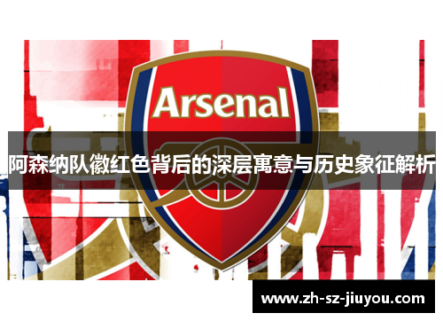 阿森纳队徽红色背后的深层寓意与历史象征解析