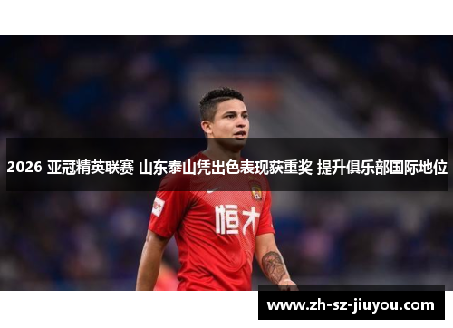 2026 亚冠精英联赛 山东泰山凭出色表现获重奖 提升俱乐部国际地位