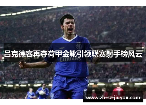 吕克德容再夺荷甲金靴引领联赛射手榜风云